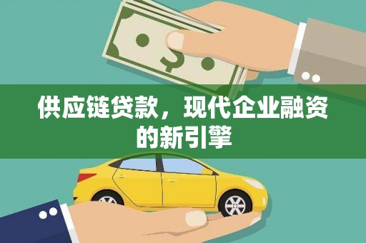 新蔡供应链贷款，现代企业融资的新引擎