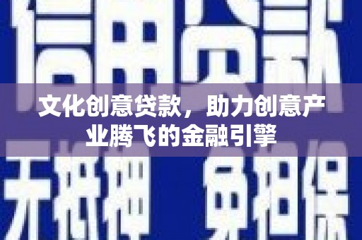新蔡文化创意贷款，助力创意产业腾飞的金融引擎