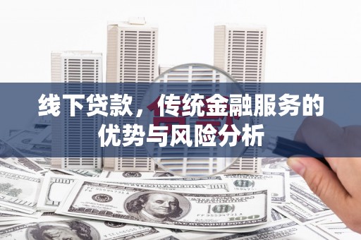 新蔡线下贷款，传统金融服务的优势与风险分析