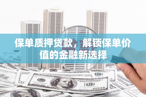 新蔡保单质押贷款，解锁保单价值的金融新选择