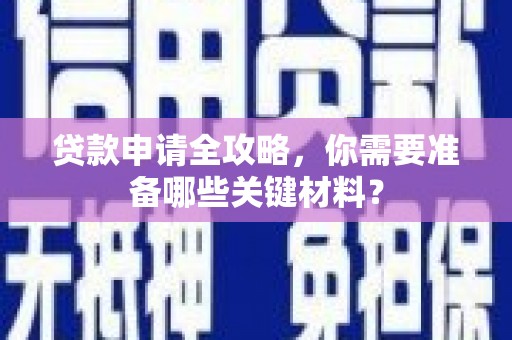 新蔡贷款申请全攻略，你需要准备哪些关键材料？