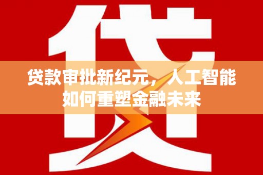 新蔡贷款审批新纪元，人工智能如何重塑金融未来