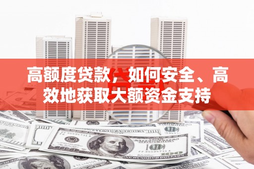 新蔡高额度贷款，如何安全、高效地获取大额资金支持