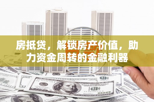 新蔡房抵贷，解锁房产价值，助力资金周转的金融利器