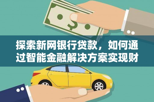新蔡探索新网银行贷款，如何通过智能金融解决方案实现财富增长