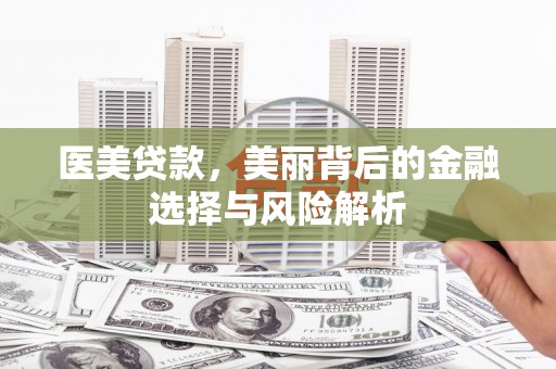 新蔡医美贷款，美丽背后的金融选择与风险解析