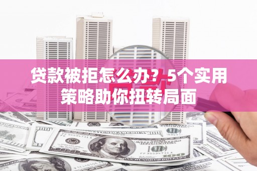 新蔡贷款被拒怎么办？5个实用策略助你扭转局面