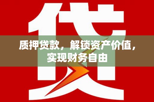 新蔡质押贷款，解锁资产价值，实现财务自由