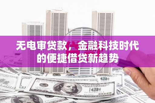 新蔡无电审贷款，金融科技时代的便捷借贷新趋势
