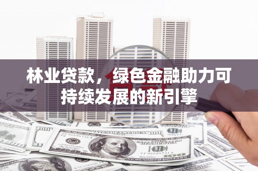 新蔡林业贷款，绿色金融助力可持续发展的新引擎