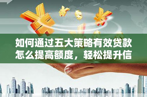 新蔡如何通过五大策略有效贷款怎么提高额度，轻松提升信用价值