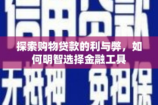 新蔡探索购物贷款的利与弊，如何明智选择金融工具