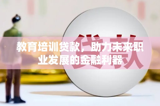 新蔡教育培训贷款，助力未来职业发展的金融利器