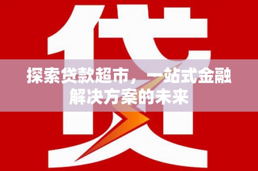 新蔡探索贷款超市，一站式金融解决方案的未来