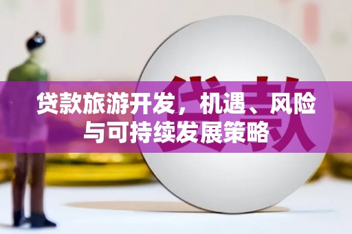 新蔡贷款旅游开发，机遇、风险与可持续发展策略