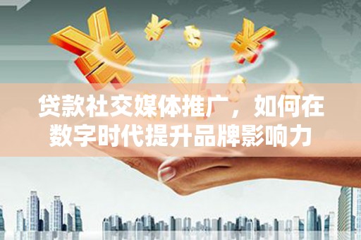 新蔡贷款社交媒体推广，如何在数字时代提升品牌影响力