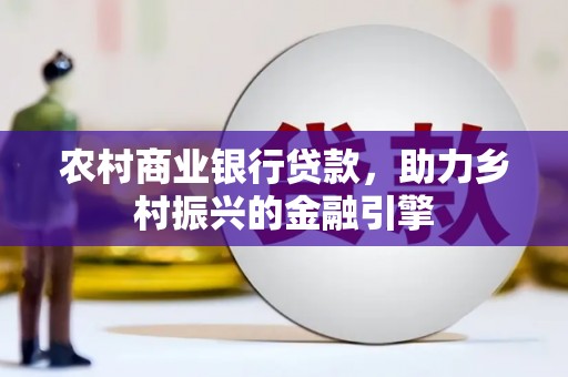 新蔡农村商业银行贷款，助力乡村振兴的金融引擎