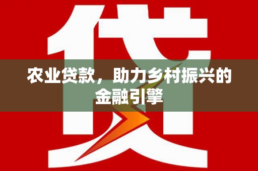 新蔡农业贷款，助力乡村振兴的金融引擎
