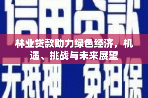 新蔡林业贷款助力绿色经济，机遇、挑战与未来展望