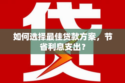 新蔡如何选择最佳贷款方案，节省利息支出？
