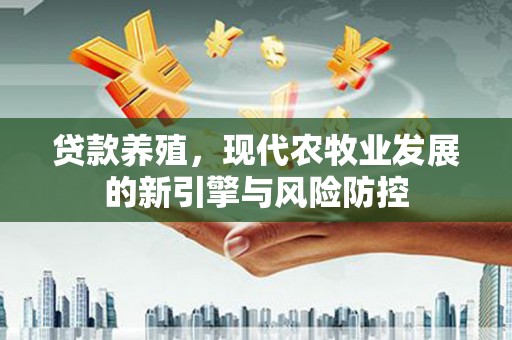 新蔡贷款养殖，现代农牧业发展的新引擎与风险防控