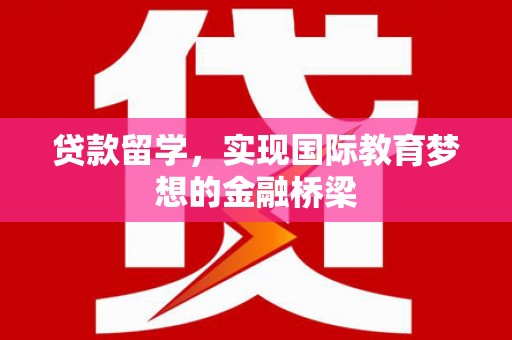 新蔡贷款留学，实现国际教育梦想的金融桥梁