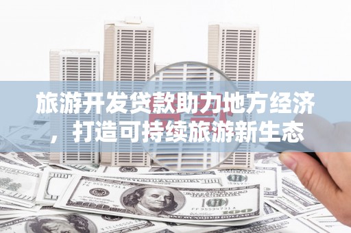 新蔡旅游开发贷款助力地方经济，打造可持续旅游新生态