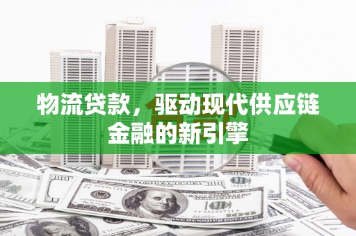 新蔡物流贷款，驱动现代供应链金融的新引擎