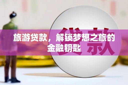 新蔡旅游贷款，解锁梦想之旅的金融钥匙
