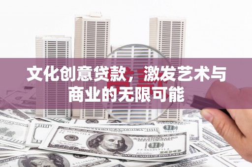 新蔡文化创意贷款，激发艺术与商业的无限可能