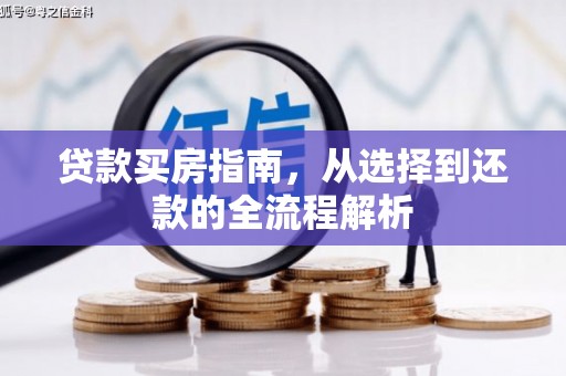 新蔡贷款买房指南，从选择到还款的全流程解析