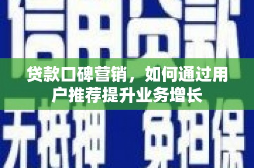 新蔡贷款口碑营销，如何通过用户推荐提升业务增长