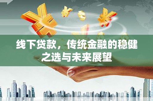 新蔡线下贷款，传统金融的稳健之选与未来展望
