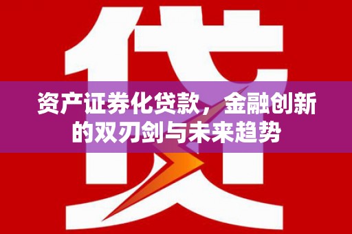 新蔡资产证券化贷款，金融创新的双刃剑与未来趋势