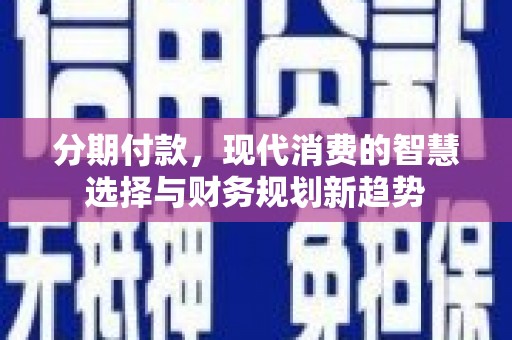 新蔡分期付款，现代消费的智慧选择与财务规划新趋势