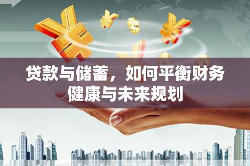 新蔡贷款与储蓄，如何平衡财务健康与未来规划