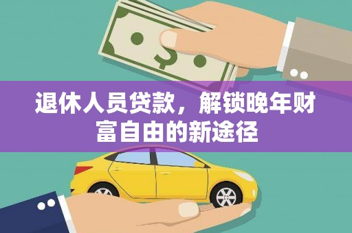 新蔡退休人员贷款，解锁晚年财富自由的新途径