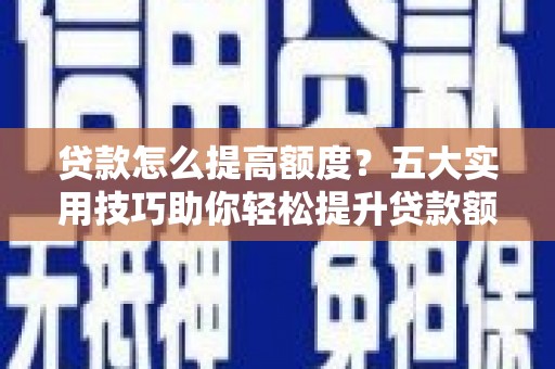 新蔡贷款怎么提高额度？五大实用技巧助你轻松提升贷款额度