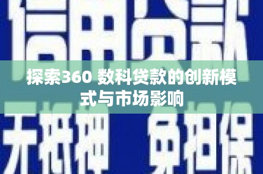 新蔡探索360 数科贷款的创新模式与市场影响