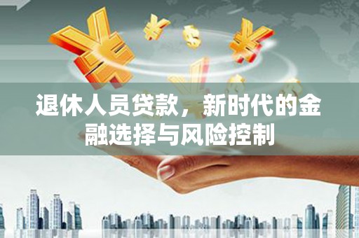 新蔡退休人员贷款，新时代的金融选择与风险控制