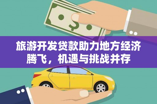 新蔡旅游开发贷款助力地方经济腾飞，机遇与挑战并存