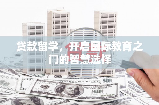 新蔡贷款留学，开启国际教育之门的智慧选择