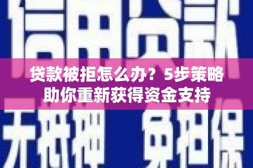 新蔡贷款被拒怎么办？5步策略助你重新获得资金支持