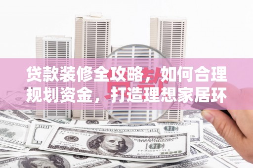 新蔡贷款装修全攻略，如何合理规划资金，打造理想家居环境