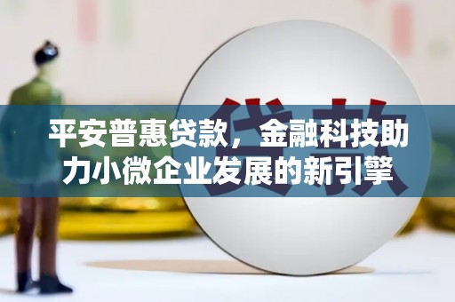 新蔡平安普惠贷款，金融科技助力小微企业发展的新引擎