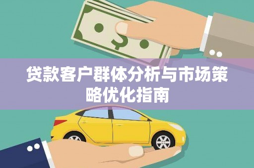 新蔡贷款客户群体分析与市场策略优化指南