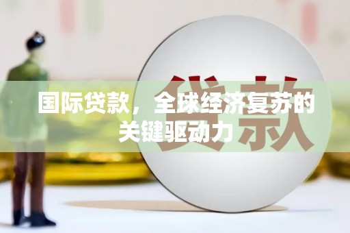 新蔡国际贷款，全球经济复苏的关键驱动力