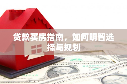 新蔡贷款买房指南，如何明智选择与规划