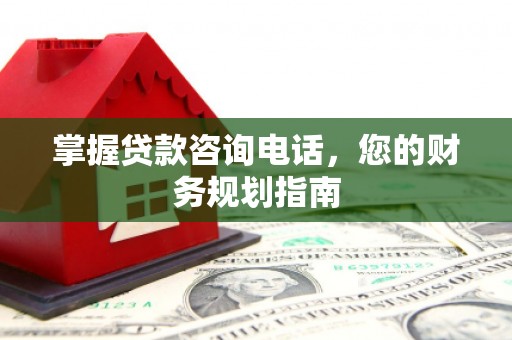 新蔡掌握贷款咨询电话，您的财务规划指南