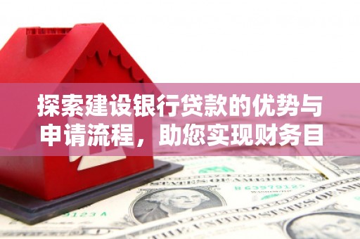 新蔡探索建设银行贷款的优势与申请流程，助您实现财务目标